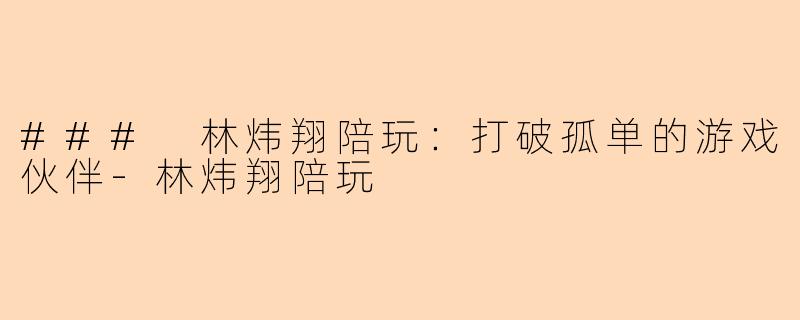 ### 林炜翔陪玩：打破孤单的游戏伙伴-林炜翔陪玩