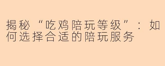 揭秘“吃鸡陪玩等级”：如何选择合适的陪玩服务