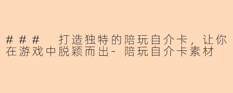 ### 打造独特的陪玩自介卡，让你在游戏中脱颖而出-陪玩自介卡素材