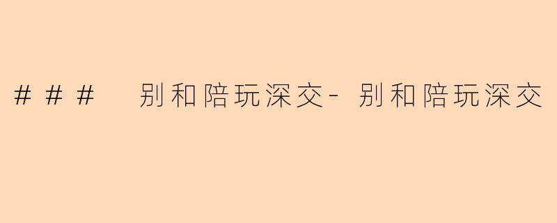 ### 别和陪玩深交-别和陪玩深交