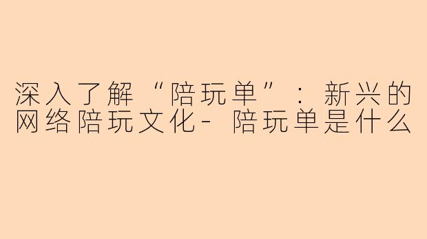 深入了解“陪玩单”：新兴的网络陪玩文化-陪玩单是什么