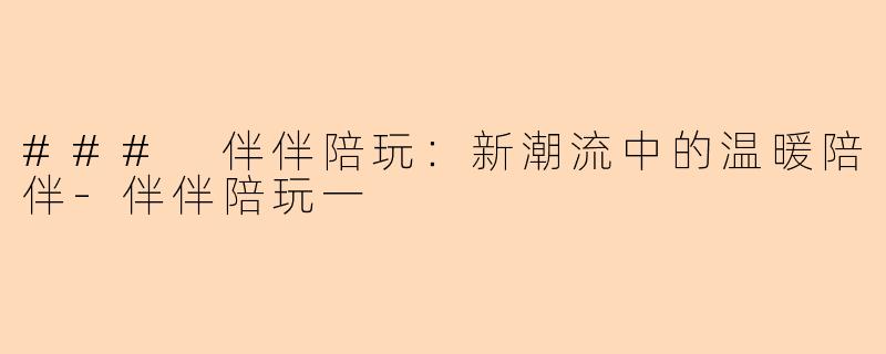 ### 伴伴陪玩：新潮流中的温暖陪伴-伴伴陪玩一
