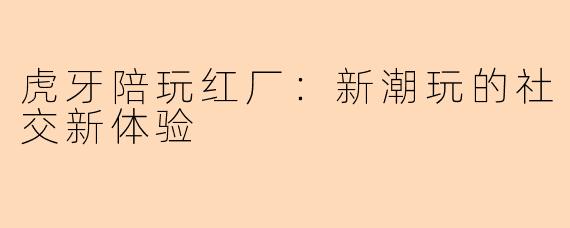 虎牙陪玩红厂：新潮玩的社交新体验