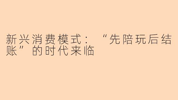 新兴消费模式：“先陪玩后结账”的时代来临