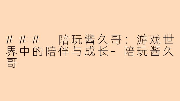 ### 陪玩酱久哥：游戏世界中的陪伴与成长-陪玩酱久哥