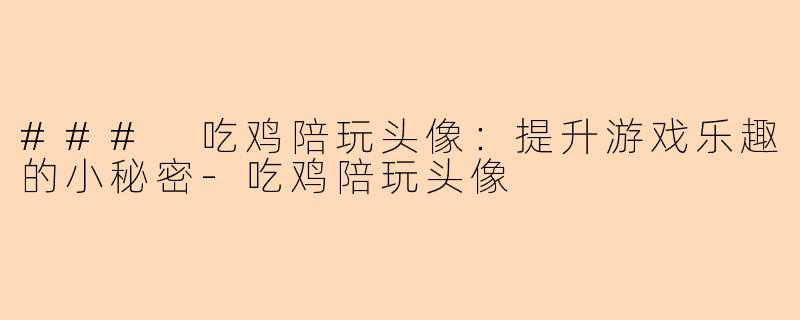 ### 吃鸡陪玩头像：提升游戏乐趣的小秘密-吃鸡陪玩头像