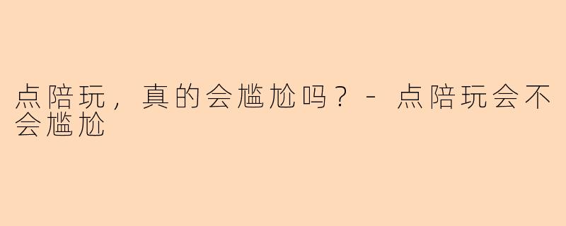 点陪玩，真的会尴尬吗？-点陪玩会不会尴尬