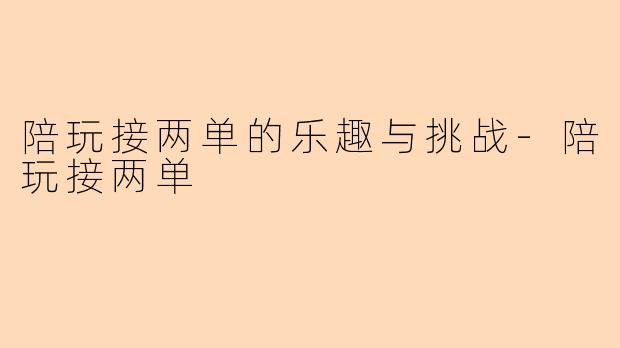 陪玩接两单的乐趣与挑战-陪玩接两单