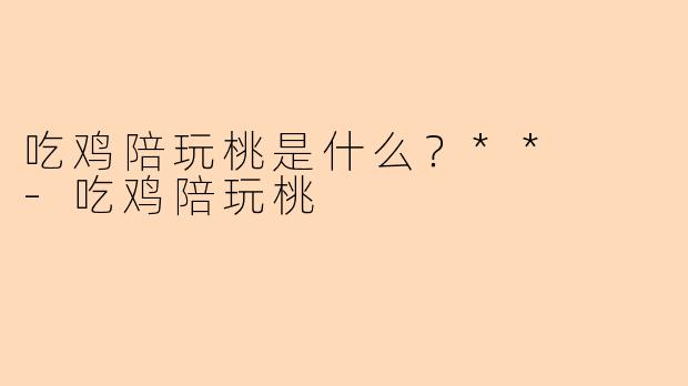 吃鸡陪玩桃是什么？**  -吃鸡陪玩桃