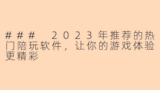 ### 2023年推荐的热门陪玩软件，让你的游戏体验更精彩