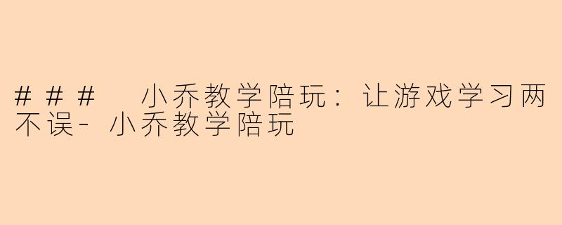 ### 小乔教学陪玩：让游戏学习两不误-小乔教学陪玩