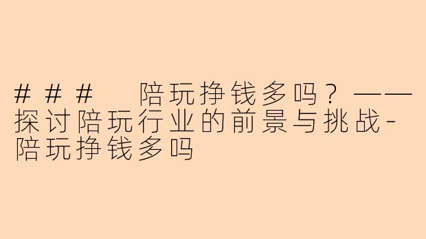 ### 陪玩挣钱多吗？——探讨陪玩行业的前景与挑战-陪玩挣钱多吗
