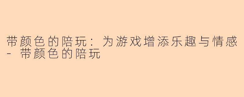 带颜色的陪玩：为游戏增添乐趣与情感-带颜色的陪玩