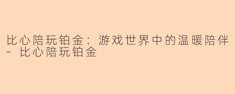 比心陪玩铂金：游戏世界中的温暖陪伴-比心陪玩铂金
