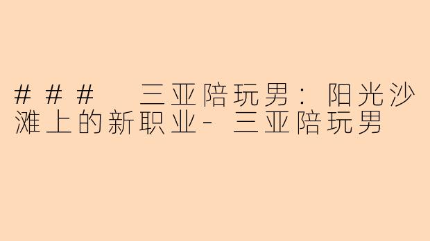 ### 三亚陪玩男：阳光沙滩上的新职业-三亚陪玩男
