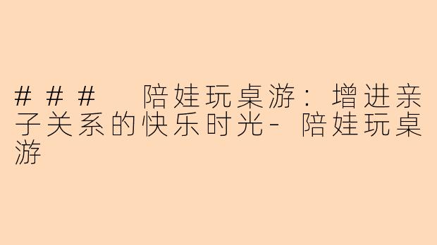 ### 陪娃玩桌游：增进亲子关系的快乐时光-陪娃玩桌游