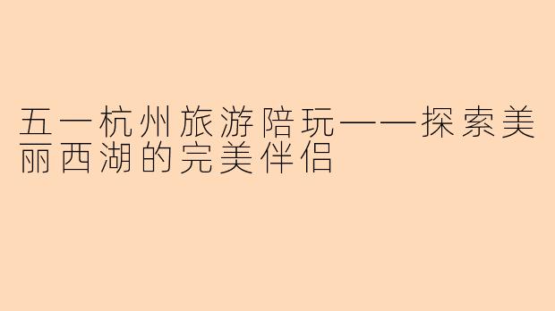 五一杭州旅游陪玩——探索美丽西湖的完美伴侣