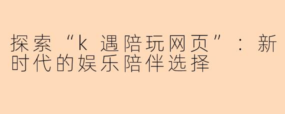探索“k遇陪玩网页”：新时代的娱乐陪伴选择