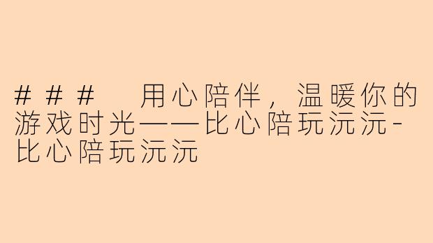 ### 用心陪伴，温暖你的游戏时光——比心陪玩沅沅-比心陪玩沅沅