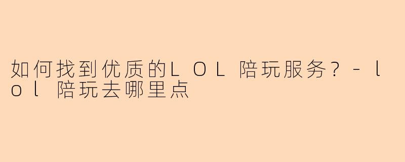 如何找到优质的LOL陪玩服务？-lol陪玩去哪里点