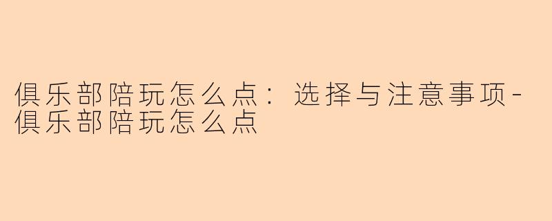 俱乐部陪玩怎么点：选择与注意事项-俱乐部陪玩怎么点