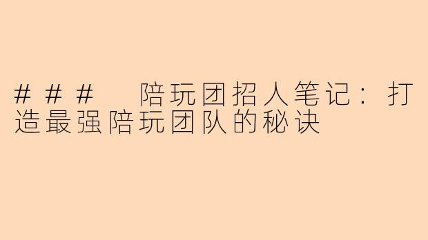 ### 陪玩团招人笔记：打造最强陪玩团队的秘诀