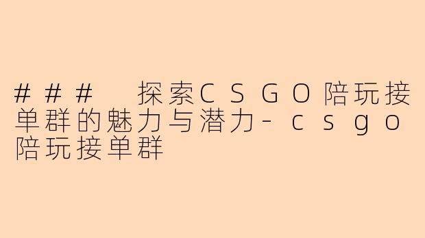 ### 探索CSGO陪玩接单群的魅力与潜力-csgo陪玩接单群