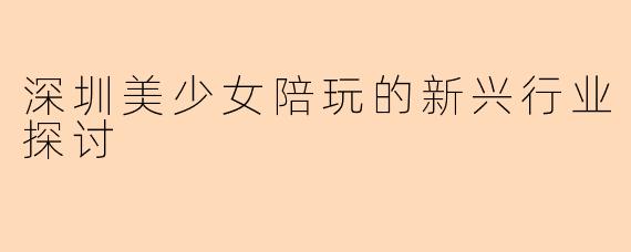 深圳美少女陪玩的新兴行业探讨