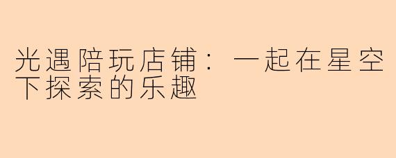 光遇陪玩店铺:一起在星空下探索的乐趣