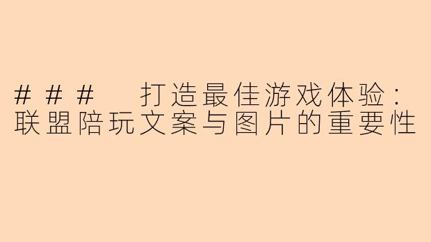 ### 打造最佳游戏体验：联盟陪玩文案与图片的重要性