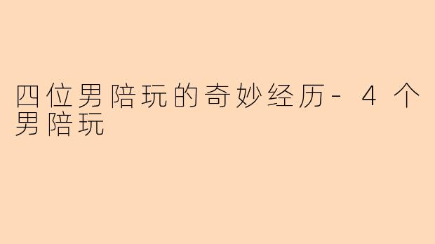 四位男陪玩的奇妙经历-4个男陪玩