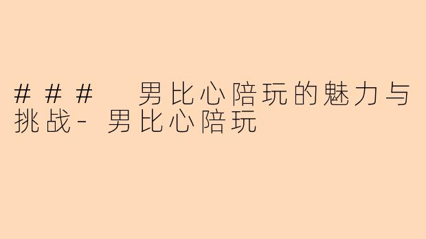 ### 男比心陪玩的魅力与挑战-男比心陪玩