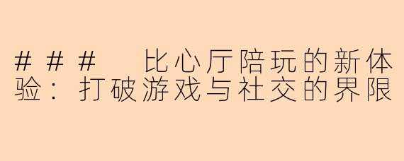 ### 比心厅陪玩的新体验：打破游戏与社交的界限