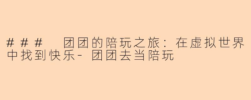 ### 团团的陪玩之旅：在虚拟世界中找到快乐-团团去当陪玩