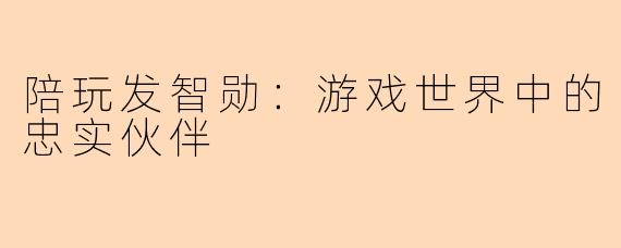 陪玩发智勋:游戏世界中的忠实伙伴