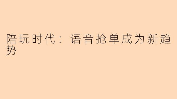 陪玩时代：语音抢单成为新趋势