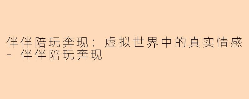 伴伴陪玩奔现：虚拟世界中的真实情感-伴伴陪玩奔现