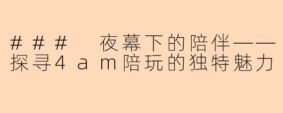 ### 夜幕下的陪伴——探寻4am陪玩的独特魅力