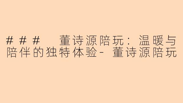 ### 董诗源陪玩:温暖与陪伴的独特体验
