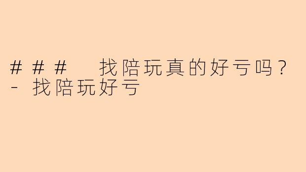 ### 找陪玩真的好亏吗？-找陪玩好亏