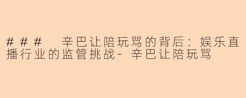 ### 辛巴让陪玩骂的背后：娱乐直播行业的监管挑战-辛巴让陪玩骂
