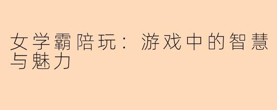 女学霸陪玩：游戏中的智慧与魅力