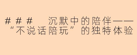 ### 沉默中的陪伴——“不说话陪玩”的独特体验