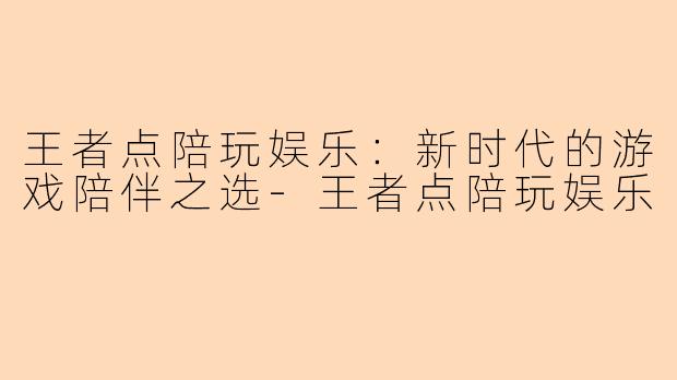 王者点陪玩娱乐:新时代的游戏陪伴之选-王者点陪玩娱乐