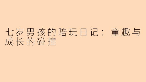 七岁男孩的陪玩日记：童趣与成长的碰撞