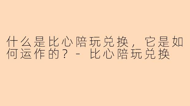 什么是比心陪玩兑换,它是如何运作的?