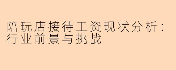 陪玩店接待工资现状分析：行业前景与挑战