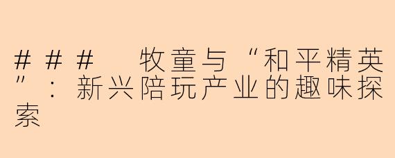 ### 牧童与“和平精英”:新兴陪玩产业的趣味探索