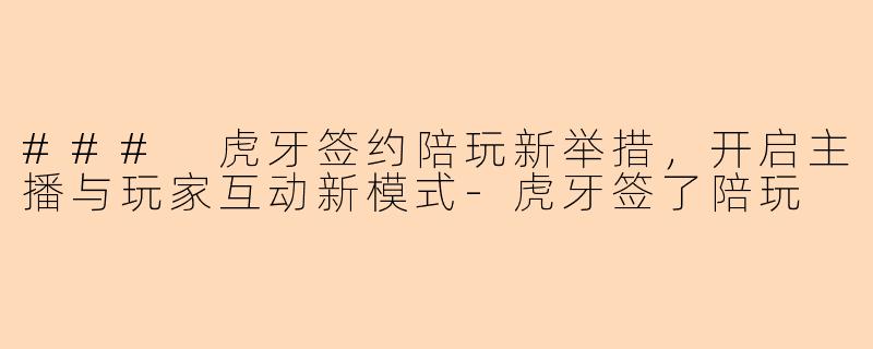 ### 虎牙签约陪玩新举措，开启主播与玩家互动新模式-虎牙签了陪玩