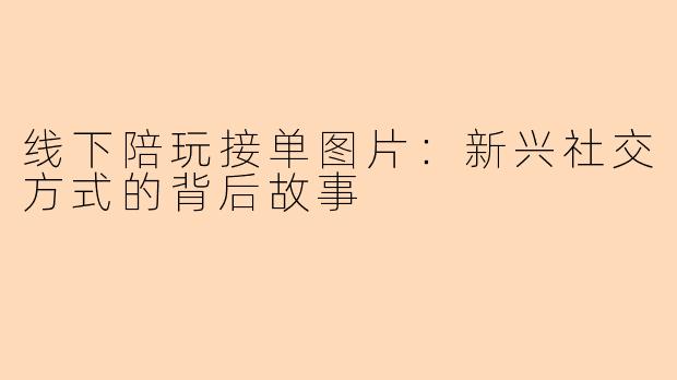 线下陪玩接单图片：新兴社交方式的背后故事